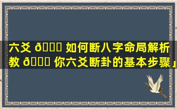 六爻 🐈 如何断八字命局解析「教 🐞 你六爻断卦的基本步骤」